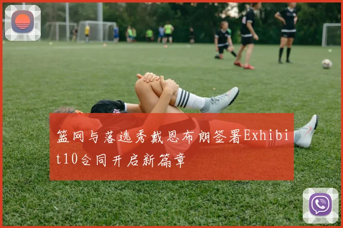 篮网与落选秀戴恩布朗签署Exhibit10合同开启新篇章