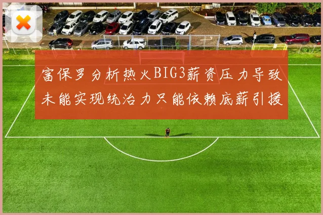 富保罗分析热火BIG3薪资压力导致未能实现统治力只能依赖底薪引援