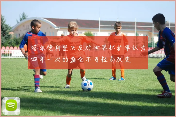 塔尔德利坚决反对世界杯扩军认为四年一次的盛会不可轻易改变