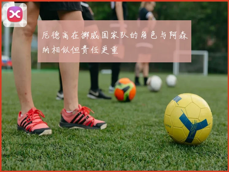 厄德高在挪威国家队的角色与阿森纳相似但责任更重