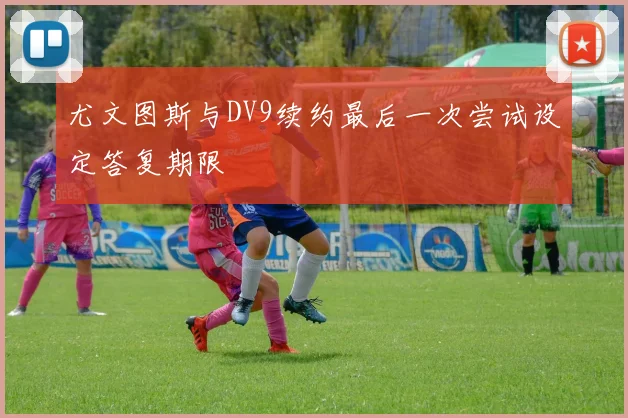 尤文图斯与DV9续约最后一次尝试设定答复期限