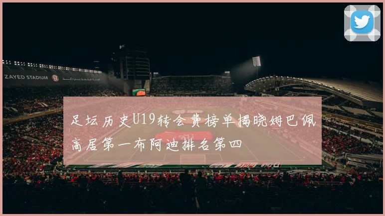 足坛历史U19转会费榜单揭晓姆巴佩高居第一布阿迪排名第四