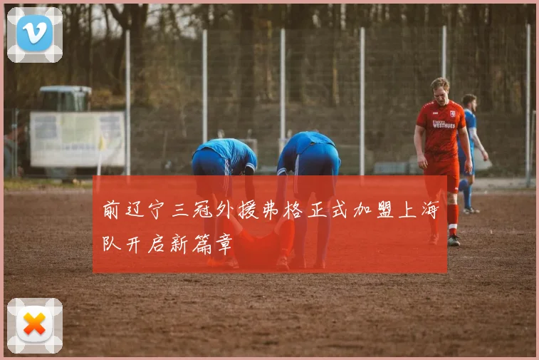 前辽宁三冠外援弗格正式加盟上海队开启新篇章