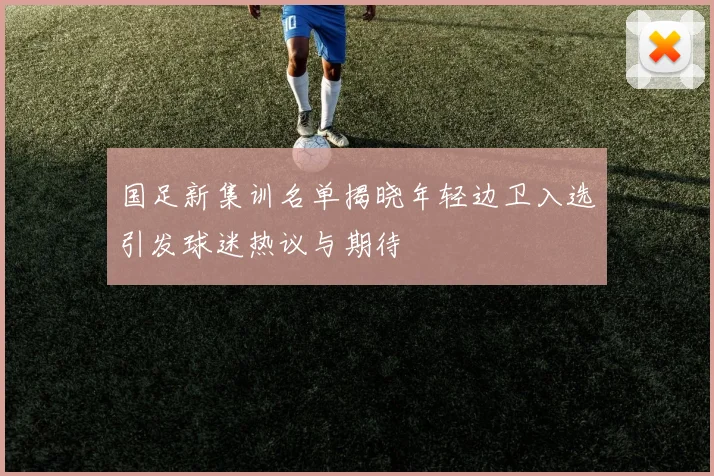 国足新集训名单揭晓年轻边卫入选引发球迷热议与期待