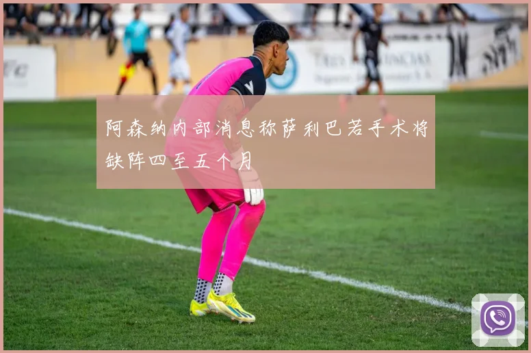 阿森纳内部消息称萨利巴若手术将缺阵四至五个月