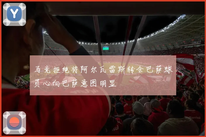 马竞拒绝将阿尔瓦雷斯转会巴萨球员心向巴萨意图明显