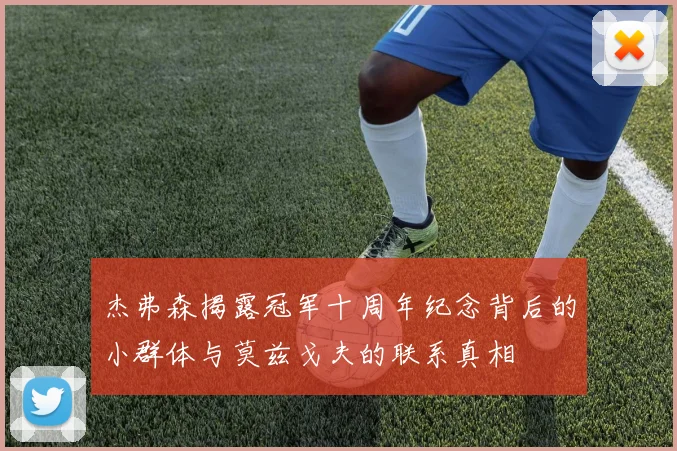 杰弗森揭露冠军十周年纪念背后的小群体与莫兹戈夫的联系真相