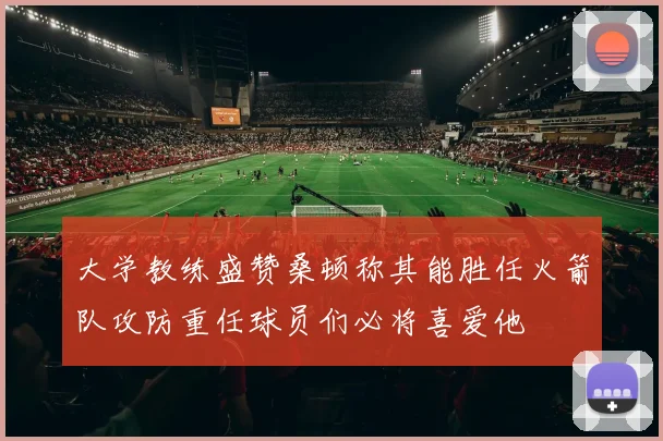 大学教练盛赞桑顿称其能胜任火箭队攻防重任球员们必将喜爱他