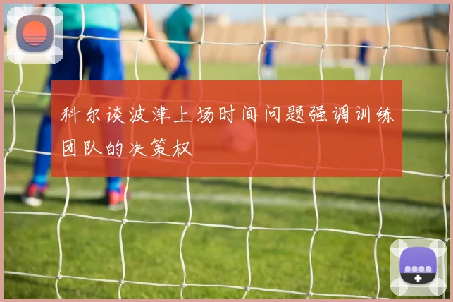 科尔谈波津上场时间问题强调训练团队的决策权