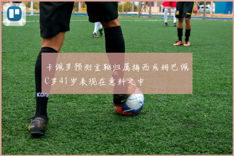 卡佩罗预测金靴归属梅西或姆巴佩C罗41岁表现在意料之中