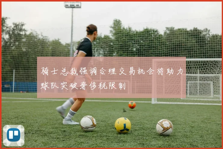 骑士总裁强调合理交易机会将助力球队突破奢侈税限制