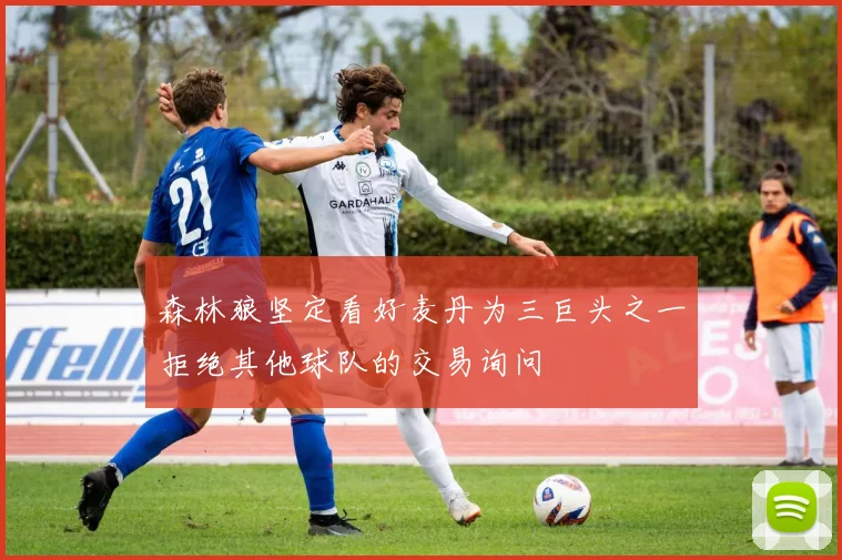 森林狼坚定看好麦丹为三巨头之一拒绝其他球队的交易询问