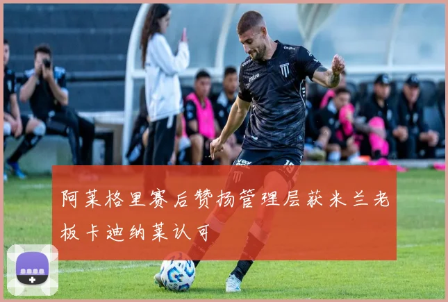 阿莱格里赛后赞扬管理层获米兰老板卡迪纳莱认可