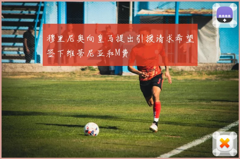 穆里尼奥向皇马提出引援请求希望签下维蒂尼亚和M费