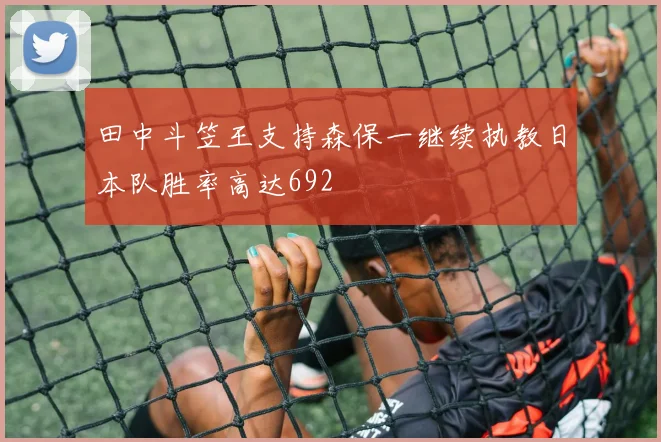 田中斗笠王支持森保一继续执教日本队胜率高达692