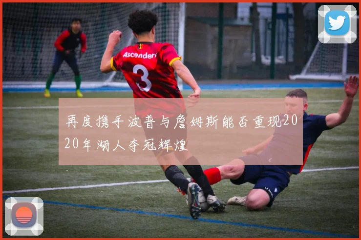 再度携手波普与詹姆斯能否重现2020年湖人夺冠辉煌