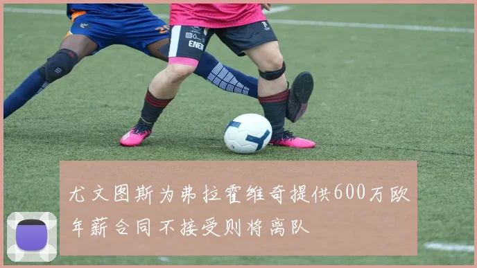 尤文图斯为弗拉霍维奇提供600万欧年薪合同不接受则将离队