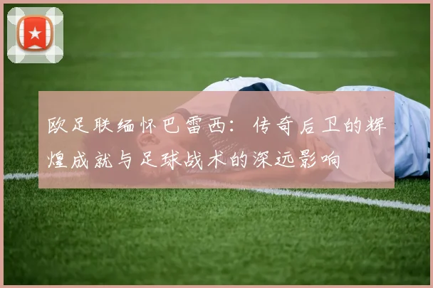 欧足联缅怀巴雷西：传奇后卫的辉煌成就与足球战术的深远影响