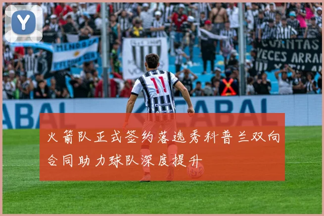火箭队正式签约落选秀科普兰双向合同助力球队深度提升