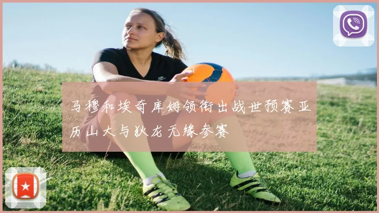 马穆和埃奇库姆领衔出战世预赛亚历山大与狄龙无缘参赛
