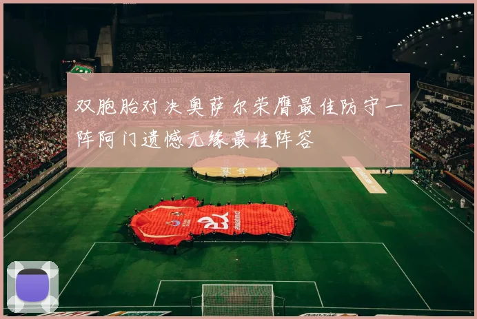 双胞胎对决奥萨尔荣膺最佳防守一阵阿门遗憾无缘最佳阵容