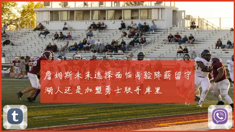 詹姆斯未来选择面临考验降薪留守湖人还是加盟勇士联手库里