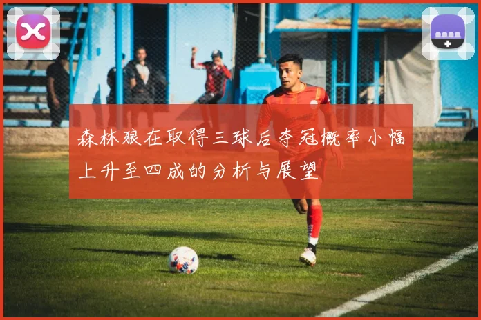 森林狼在取得三球后夺冠概率小幅上升至四成的分析与展望