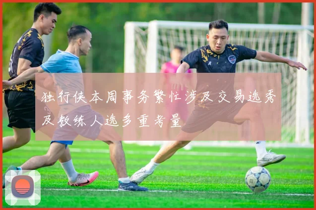 独行侠本周事务繁忙涉及交易选秀及教练人选多重考量