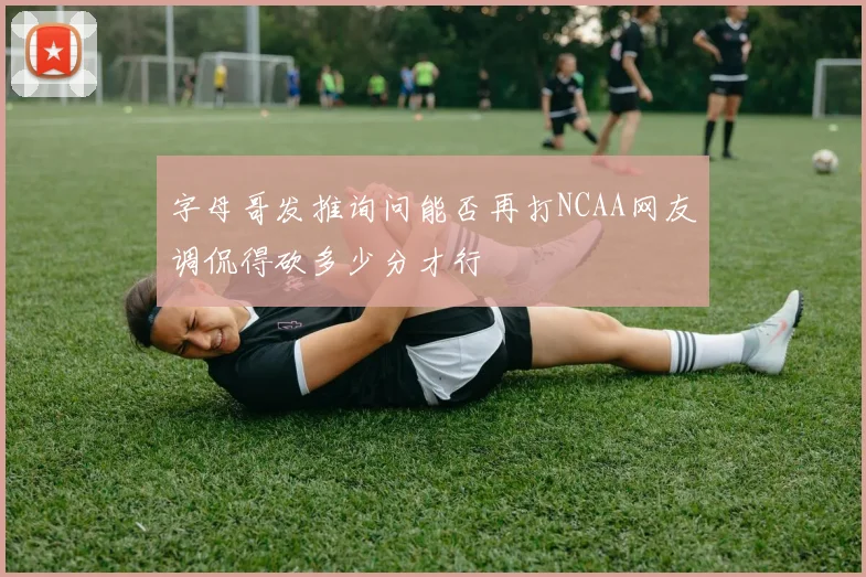 字母哥发推询问能否再打NCAA网友调侃得砍多少分才行